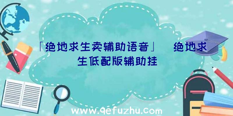 「绝地求生卖辅助语音」|绝地求生低配版辅助挂